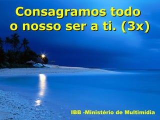 Consagramos todo
o nosso ser a ti. (3x)




         IBB -Ministério de Multimídia
 