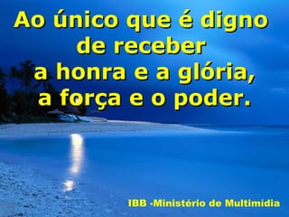 Ao único que é digno
     de receber
 a honra e a glória,
 a força e o poder.



        IBB -Ministério de Multimídia
 