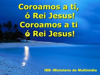 Coroamos a ti,
 ó Rei Jesus!
Coroamos a ti
 ó Rei Jesus!



     IBB -Ministério de Multimídia
 