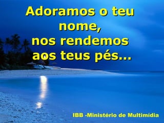 Adoramos o teu
     nome,
 nos rendemos
 aos teus pés...



      IBB -Ministério de Multimídia
 