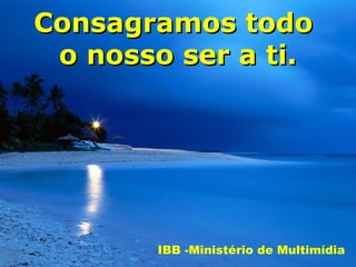 Consagramos todo
 o nosso ser a ti.




       IBB -Ministério de Multimídia
 