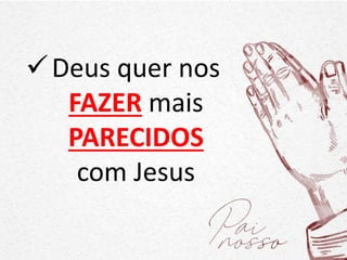 Deus quer nos
FAZER mais
PARECIDOS
com Jesus
 