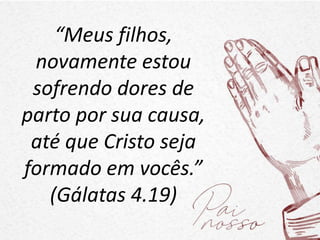 “Meus filhos,
novamente estou
sofrendo dores de
parto por sua causa,
até que Cristo seja
formado em vocês.”
(Gálatas 4.19)
 