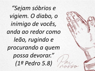 “Sejam sóbrios e
vigiem. O diabo, o
inimigo de vocês,
anda ao redor como
leão, rugindo e
procurando a quem
possa devorar.”
(1ª Pedro 5.8)
 