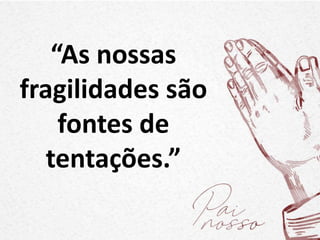 “As nossas
fragilidades são
fontes de
tentações.”
 