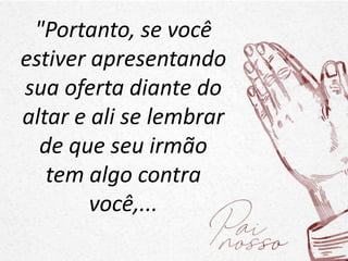 "Portanto, se você
estiver apresentando
sua oferta diante do
altar e ali se lembrar
de que seu irmão
tem algo contra
você,...
 