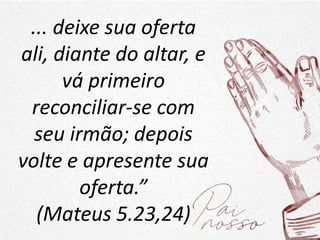 ... deixe sua oferta
ali, diante do altar, e
vá primeiro
reconciliar-se com
seu irmão; depois
volte e apresente sua
oferta.”
(Mateus 5.23,24)
 