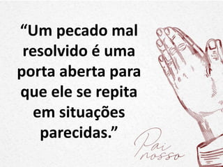 “Um pecado mal
resolvido é uma
porta aberta para
que ele se repita
em situações
parecidas.”
 
