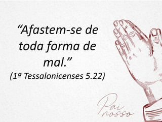 “Afastem-se de
toda forma de
mal.”
(1ª Tessalonicenses 5.22)
 