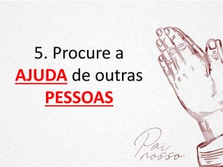 5. Procure a
AJUDA de outras
PESSOAS
 