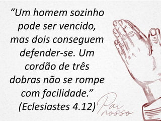 “Um homem sozinho
pode ser vencido,
mas dois conseguem
defender-se. Um
cordão de três
dobras não se rompe
com facilidade.”
(Eclesiastes 4.12)
 
