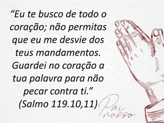 “Eu te busco de todo o
coração; não permitas
que eu me desvie dos
teus mandamentos.
Guardei no coração a
tua palavra para não
pecar contra ti.”
(Salmo 119.10,11)
 