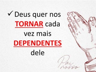 Deus quer nos
TORNAR cada
vez mais
DEPENDENTES
dele
 