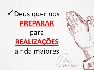 Deus quer nos
PREPARAR
para
REALIZAÇÕES
ainda maiores
 