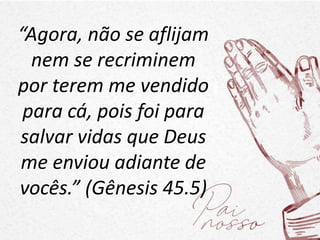 “Agora, não se aflijam
nem se recriminem
por terem me vendido
para cá, pois foi para
salvar vidas que Deus
me enviou adiante de
vocês.” (Gênesis 45.5)
 