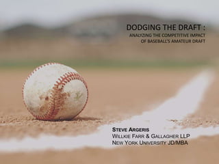 DODGING THE DRAFT :  ANALYZING THE COMPETITIVE IMPACT  OF BASEBALL’S AMATEUR DRAFT  Steve Argeris Willkie Farr & Gallagher LLP New York University JD/MBA  