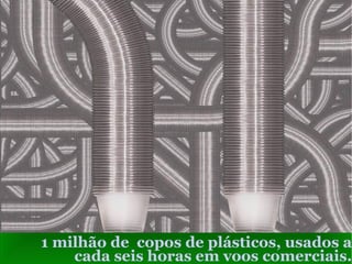 1 milhão de copos de plásticos, usados a
    cada seis horas em voos comerciais.
 