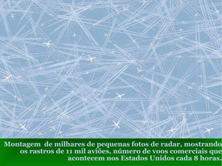 Montagem de milhares de pequenas fotos de radar, mostrando
   os rastros de 11 mil aviões, número de voos comerciais que
                  acontecem nos Estados Unidos cada 8 horas.
 