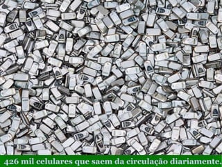 426 mil celulares que saem da circulação diariamente.
 