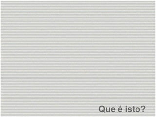 Que é isto?
 