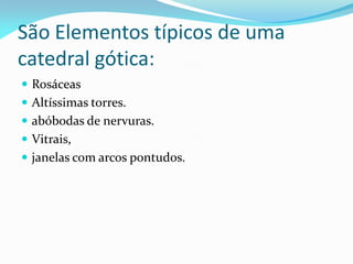 São Elementos típicos de uma
catedral gótica:
 Rosáceas
 Altíssimas torres.
 abóbodas de nervuras.
 Vitrais,

 janelas com arcos pontudos.

 