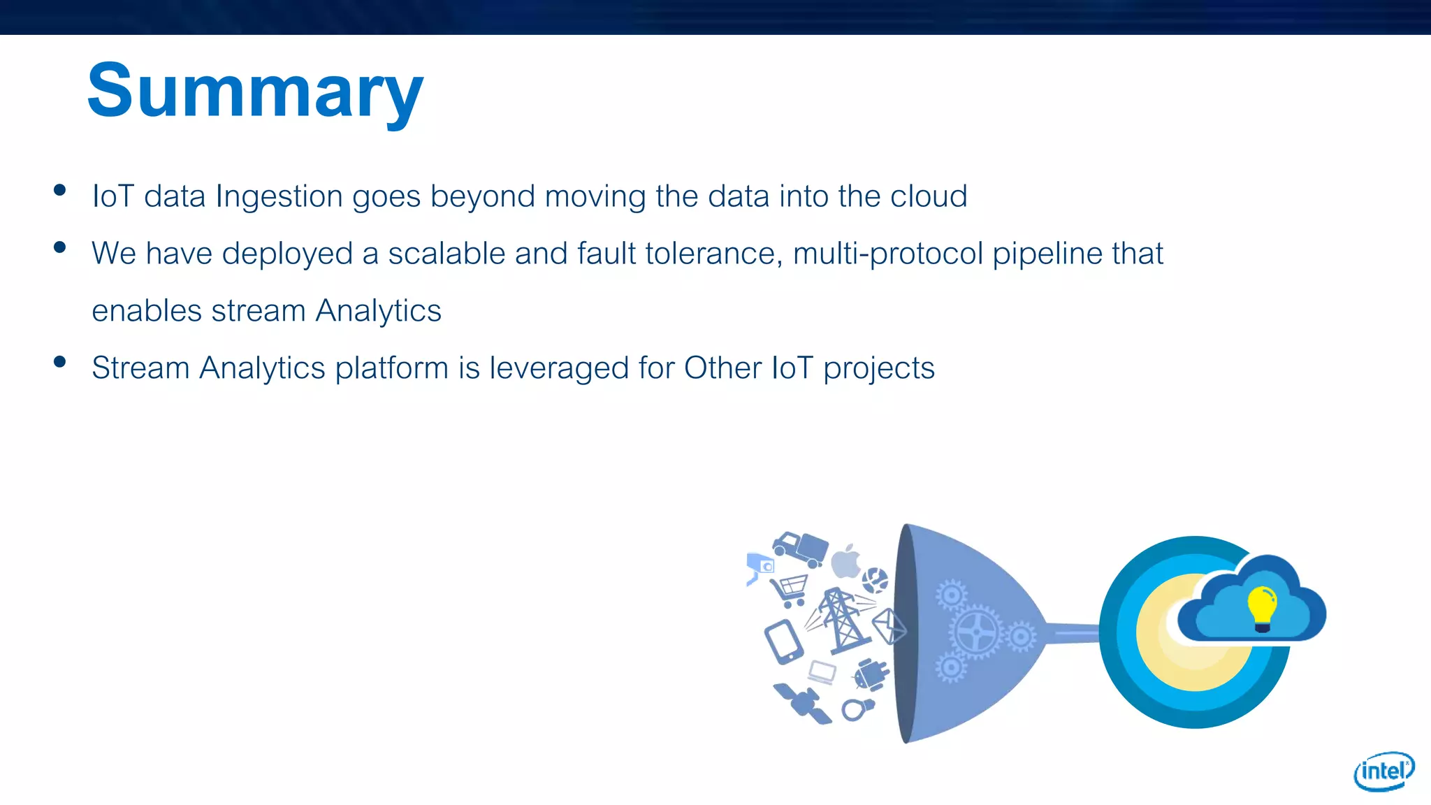 • IoT data Ingestion goes beyond moving the data into the cloud
• We have deployed a scalable and fault tolerance, multi-protocol pipeline that
enables stream Analytics
• Stream Analytics platform is leveraged for Other IoT projects
Summary
 