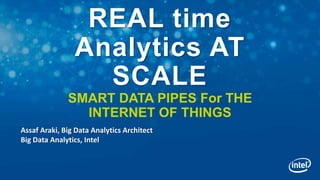REAL time
Analytics AT
SCALE
SMART DATA PIPES For THE
INTERNET OF THINGS
Assaf Araki, Big Data Analytics Architect
Big Data Analytics, Intel
 