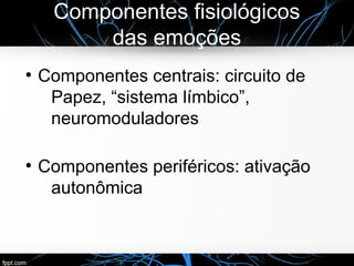 Componentes fisiológicos
das emoções
●
Componentes centrais: circuito de
Papez, “sistema límbico”,
neuromoduladores
●
Comp...