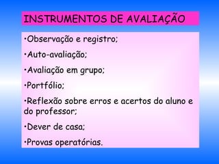 Observação e registro; Auto-avaliação; Avaliação em grupo; Portfólio; Reflexão sobre erros e acertos do aluno e do professor; Dever de casa; Provas operatórias. INSTRUMENTOS DE AVALIAÇÃO 