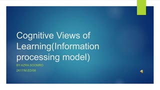 Cognitive Views of
Learning(Information
processing model)
BY:AZRA SOOMRO
2K17/M.ED/08
 