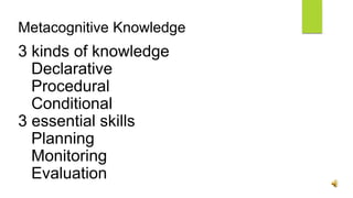Metacognitive Knowledge
3 kinds of knowledge
Declarative
Procedural
Conditional
3 essential skills
Planning
Monitoring
Evaluation
 