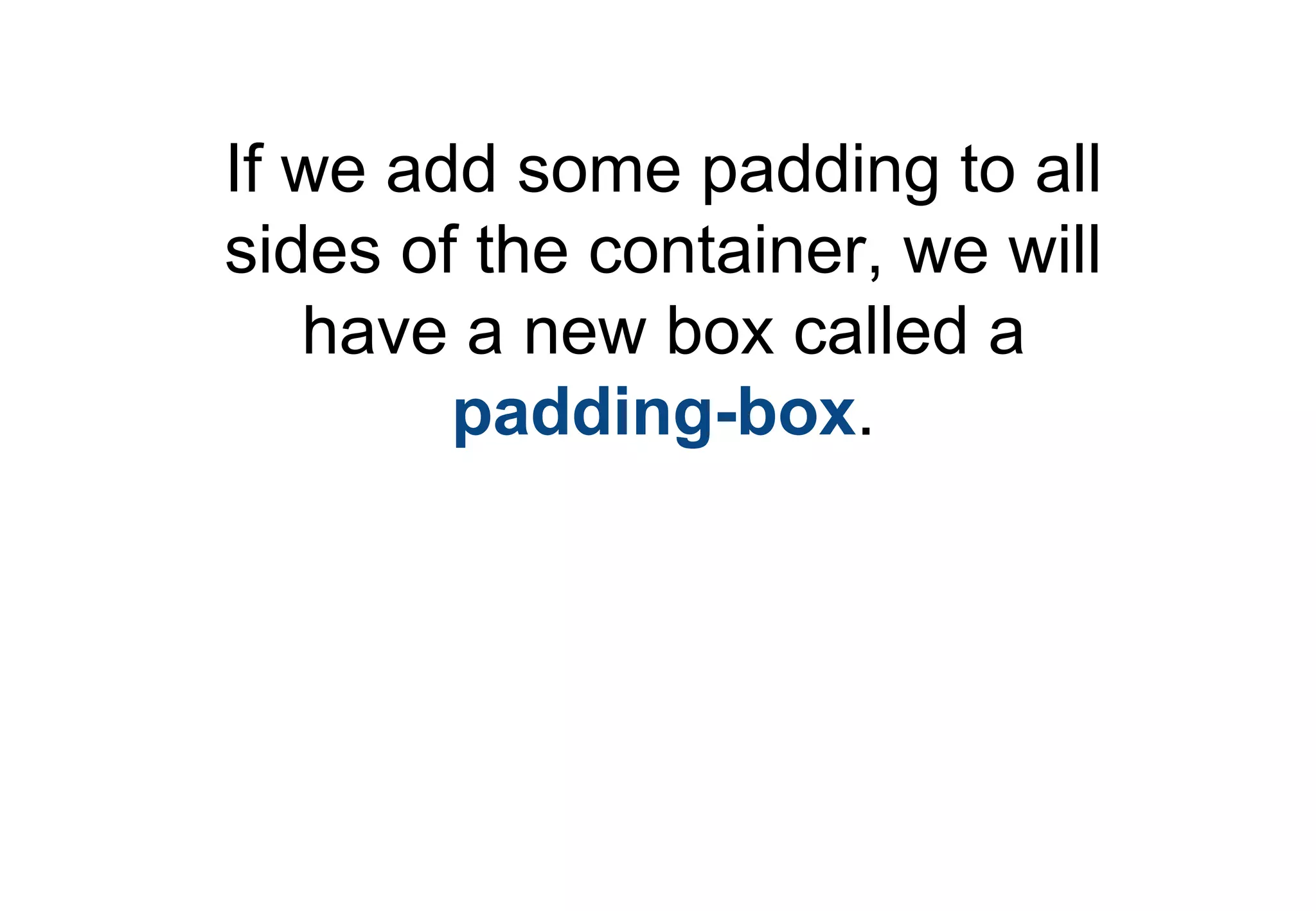 If we add some padding to all
sides of the container, we will
   have a new box called a
        padding-box.
 