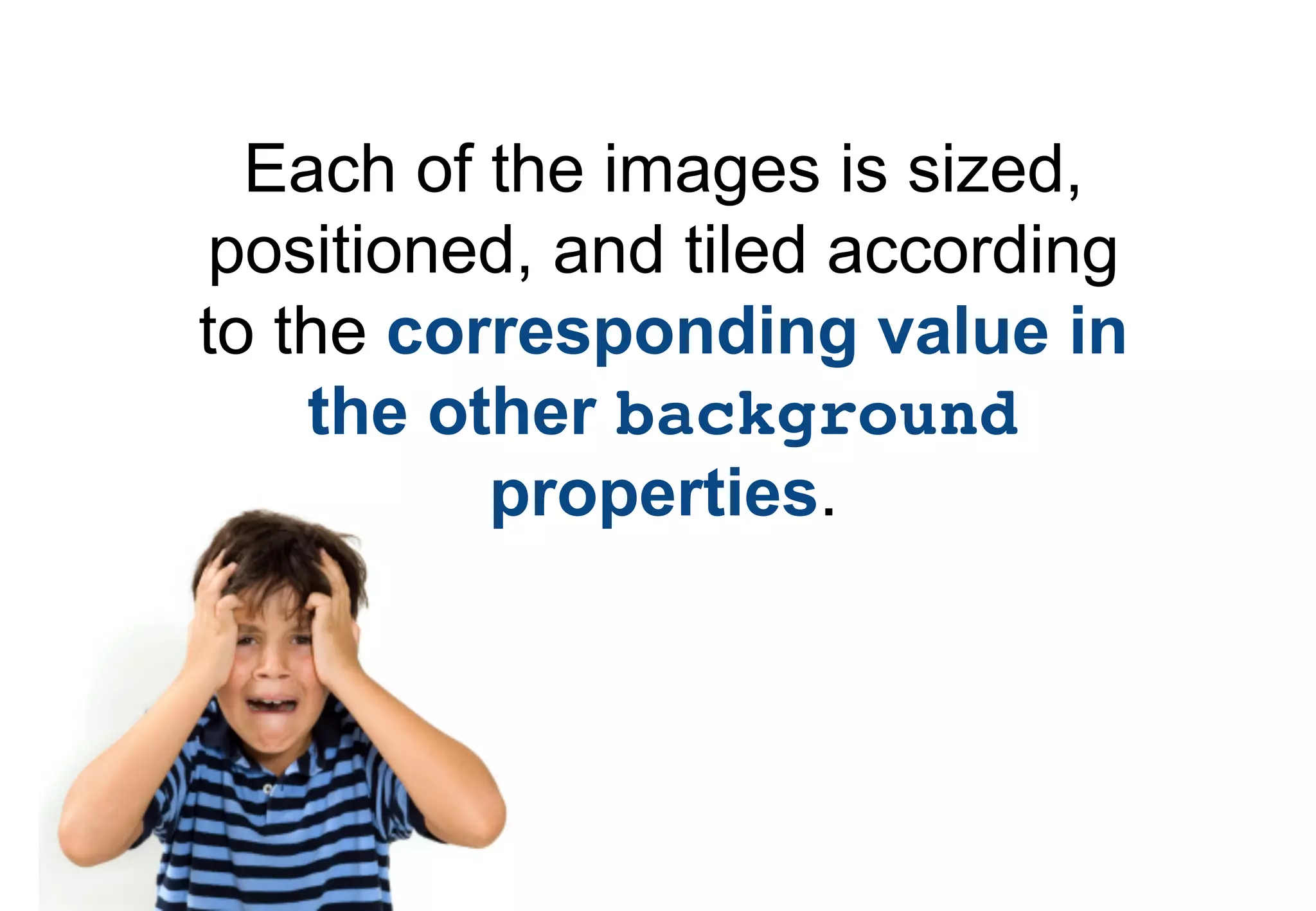 Each of the images is sized,
positioned, and tiled according
to the corresponding value in
    the other background
          properties.
 