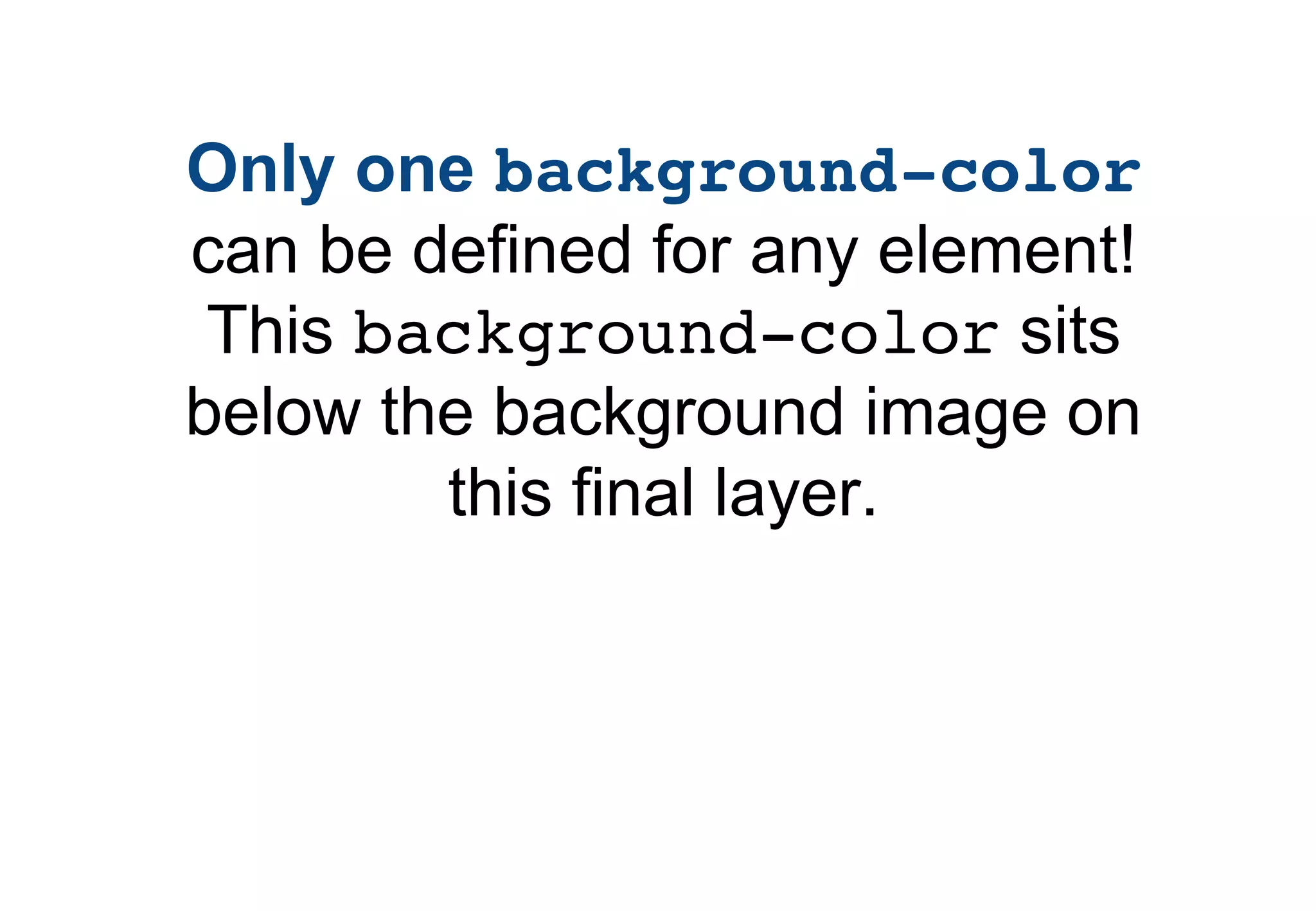 Only one background-color
can be defined for any element!
 This background-color sits
below the background image on
        this final layer.
 