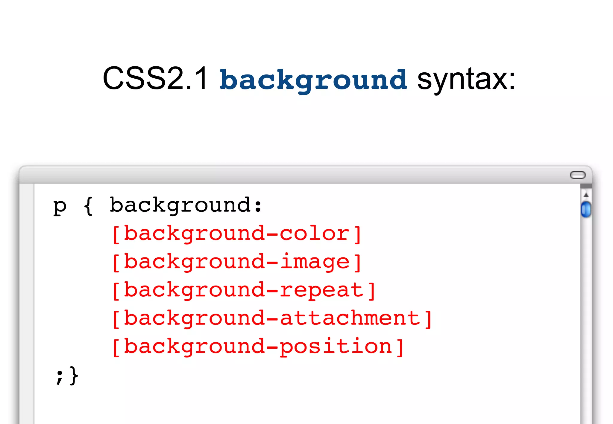 CSS2.1 background syntax:


p { background:
    [background-color]
    [background-image]
    [background-repeat]
    [background-attachment]
    [background-position]
;}
 