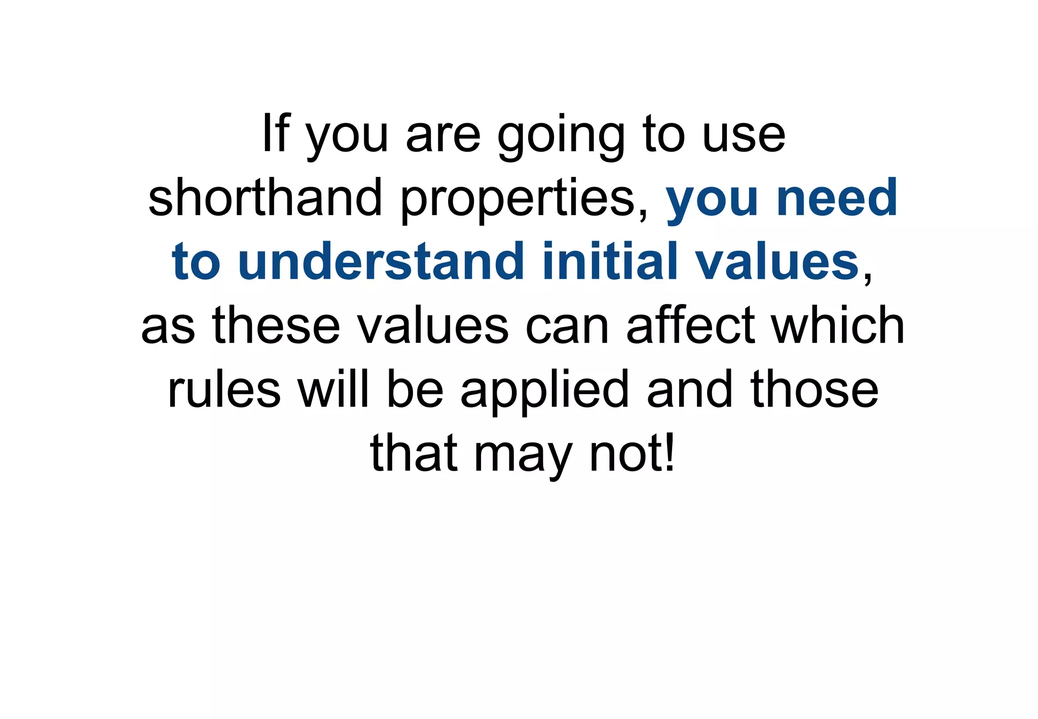 If you are going to use
shorthand properties, you need
 to understand initial values,
as these values can affect which
 rules will be applied and those
           that may not!
 