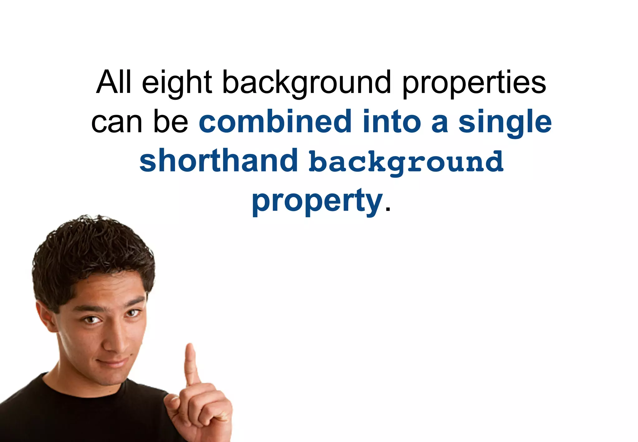 All eight background properties
can be combined into a single
    shorthand background
            property.
 