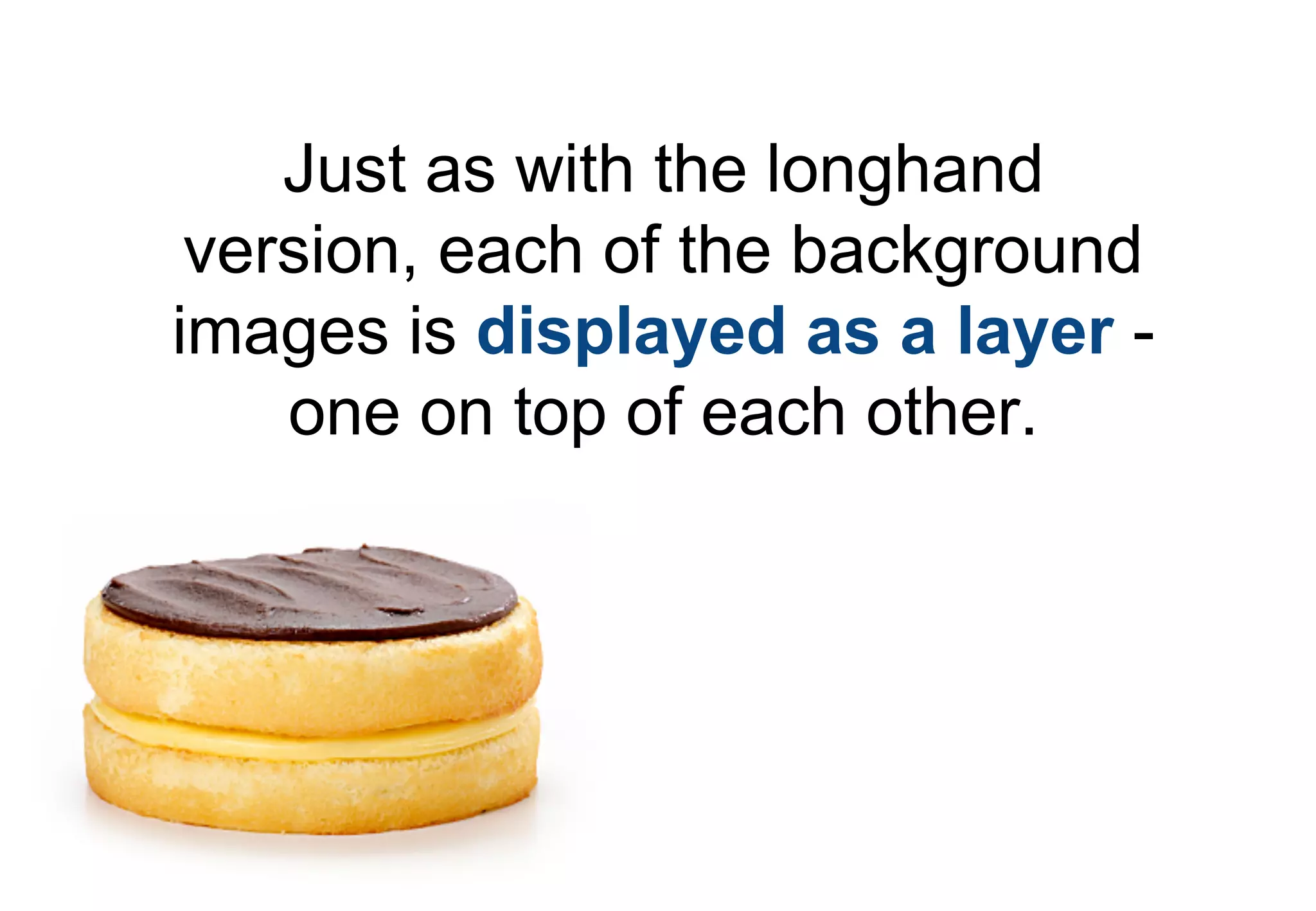 Just as with the longhand
 version, each of the background
images is displayed as a layer -
    one on top of each other.
 