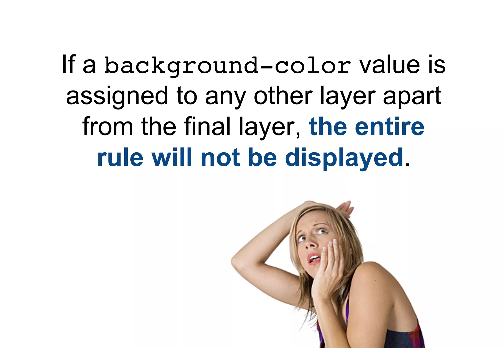 If a background-color value is
 assigned to any other layer apart
   from the final layer, the entire
     rule will not be displayed.
 