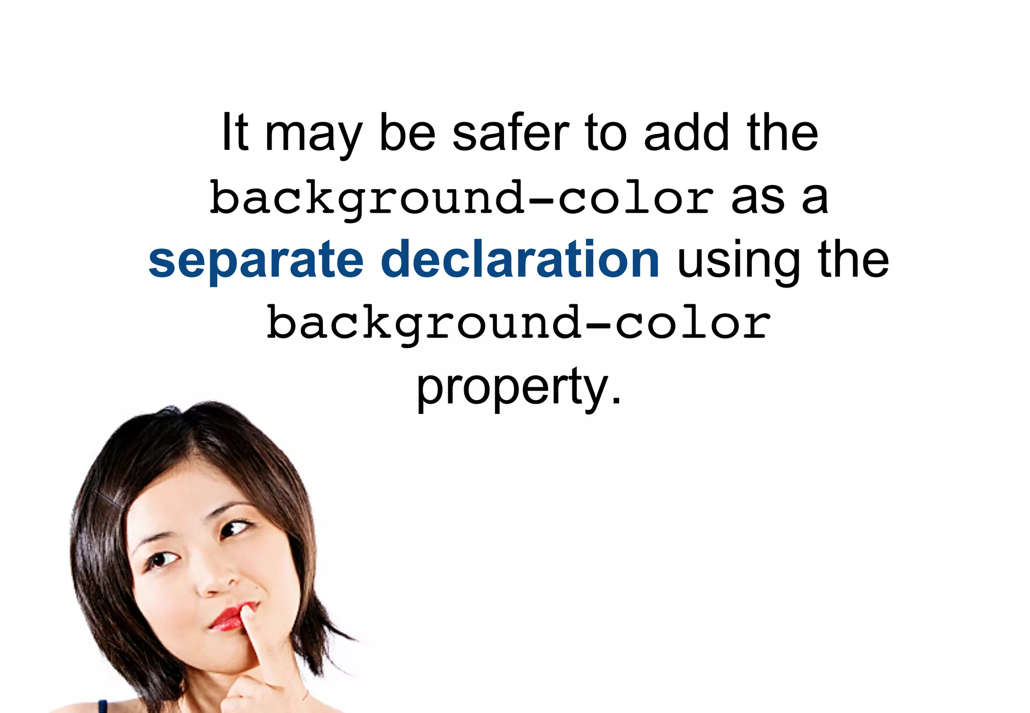 It may be safer to add the
  background-color as a
separate declaration using the
     background-color
          property.
 