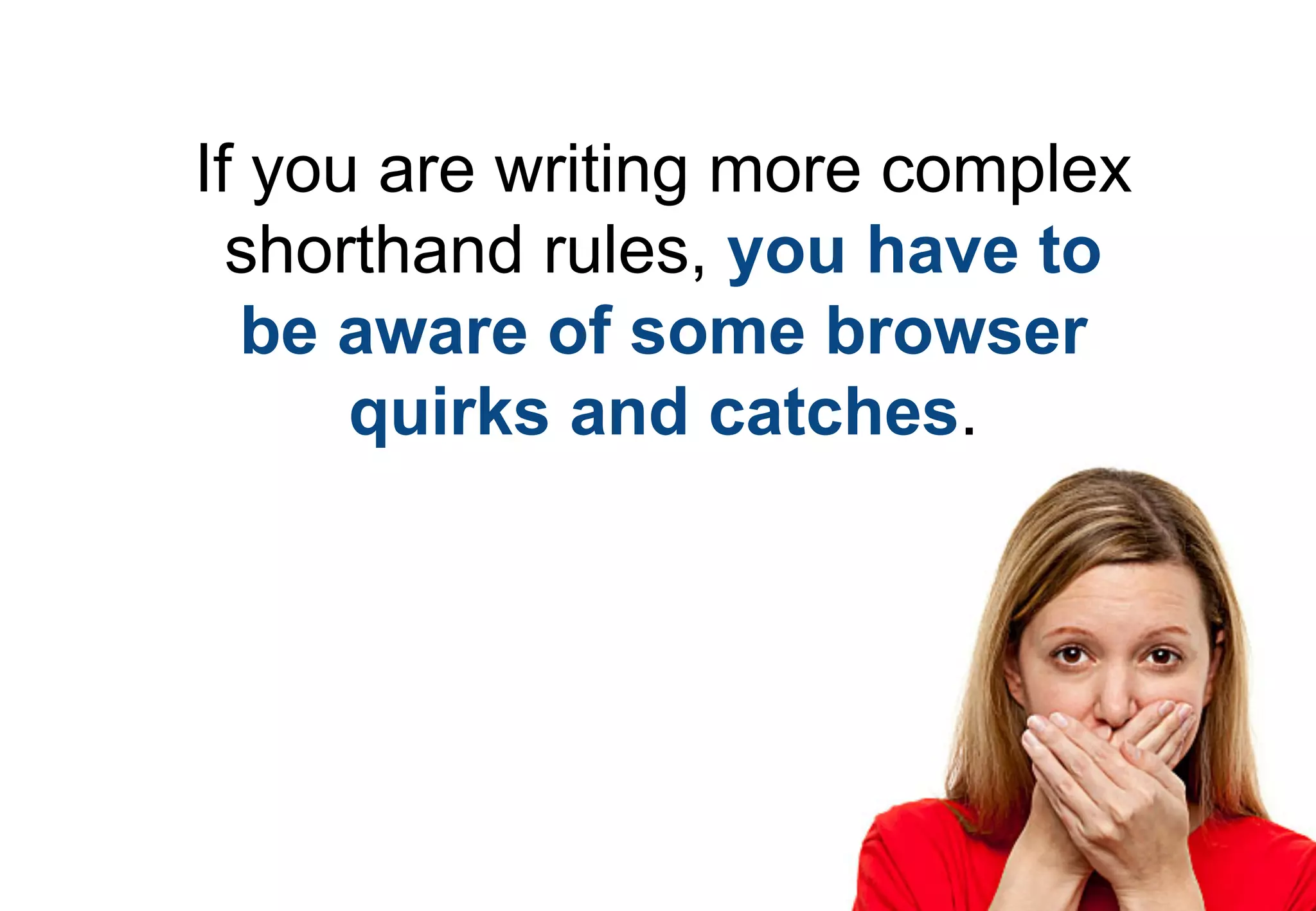 If you are writing more complex
  shorthand rules, you have to
  be aware of some browser
      quirks and catches.
 