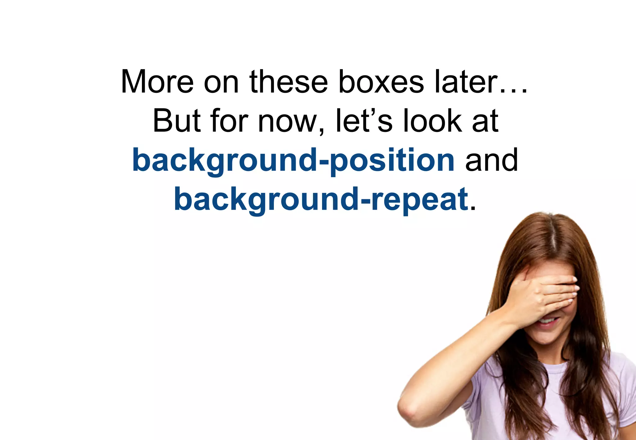 More on these boxes later…
 But for now, let’s look at
background-position and
   background-repeat.
 