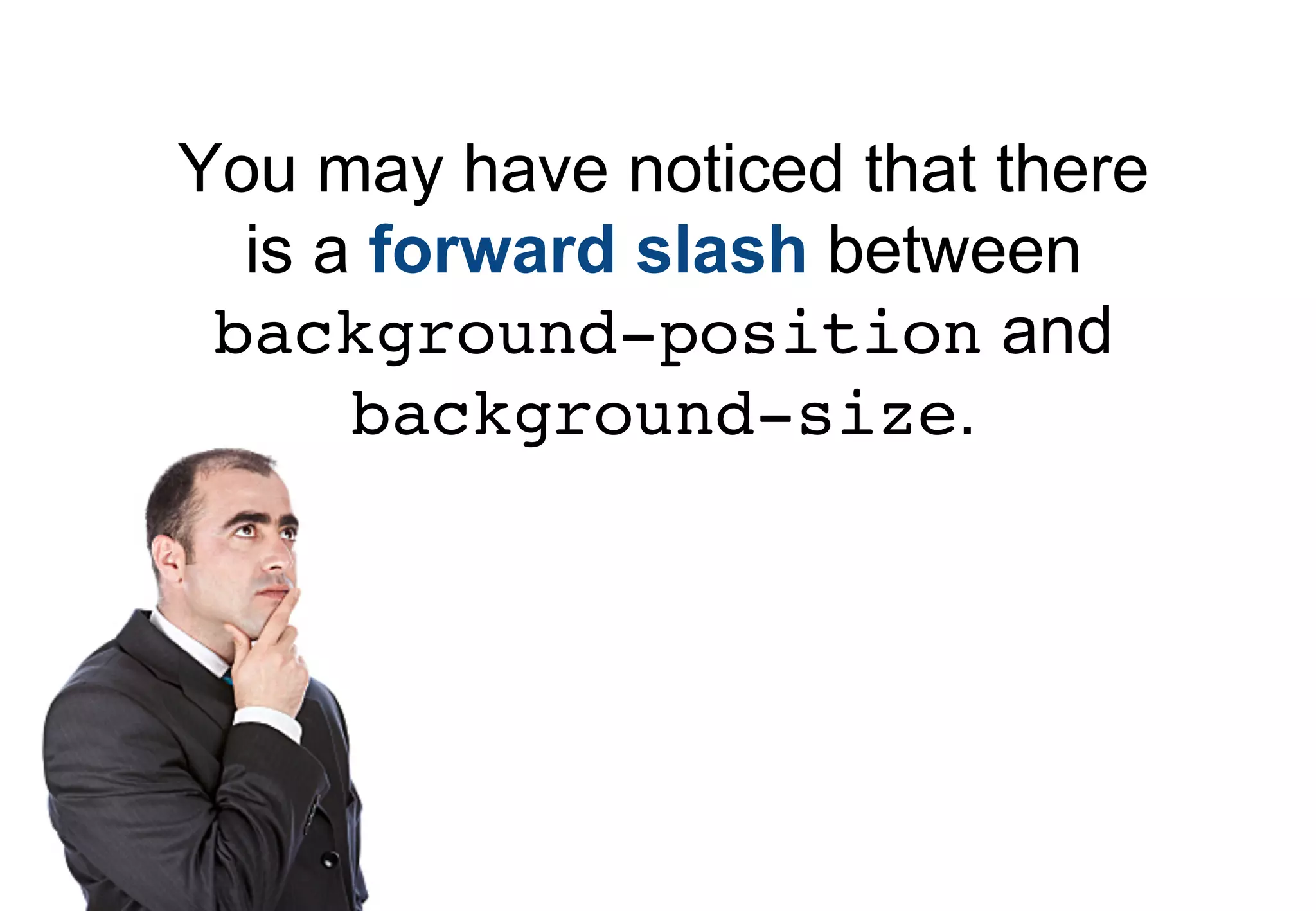 You may have noticed that there
  is a forward slash between
 background-position and
      background-size.
 