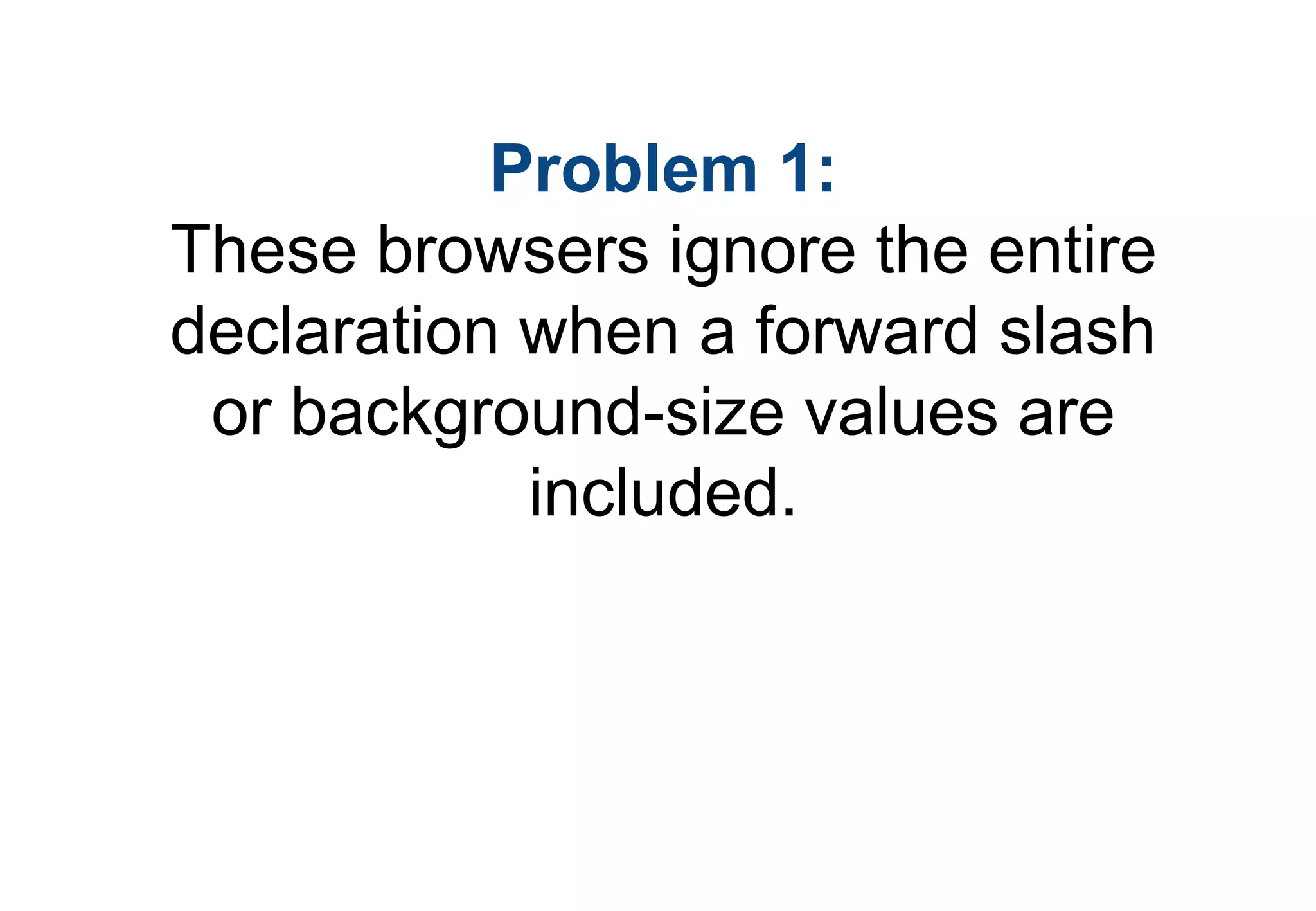 Problem 1:
These browsers ignore the entire
declaration when a forward slash
 or background-size values are
            included.
 