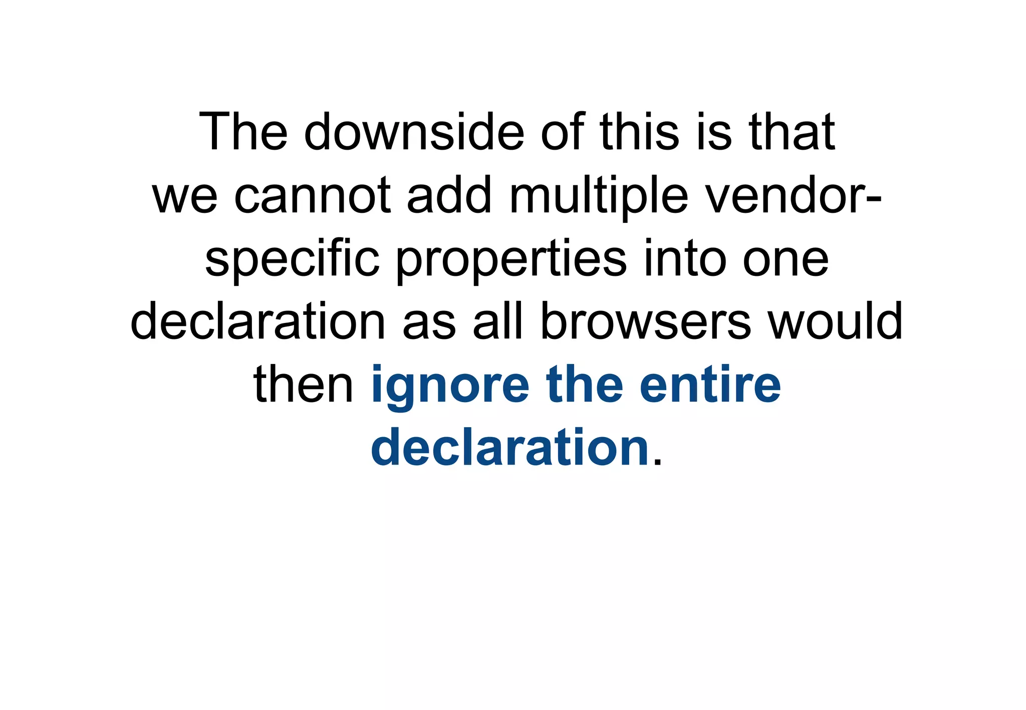 The downside of this is that
 we cannot add multiple vendor-
   specific properties into one
declaration as all browsers would
     then ignore the entire
           declaration.
 