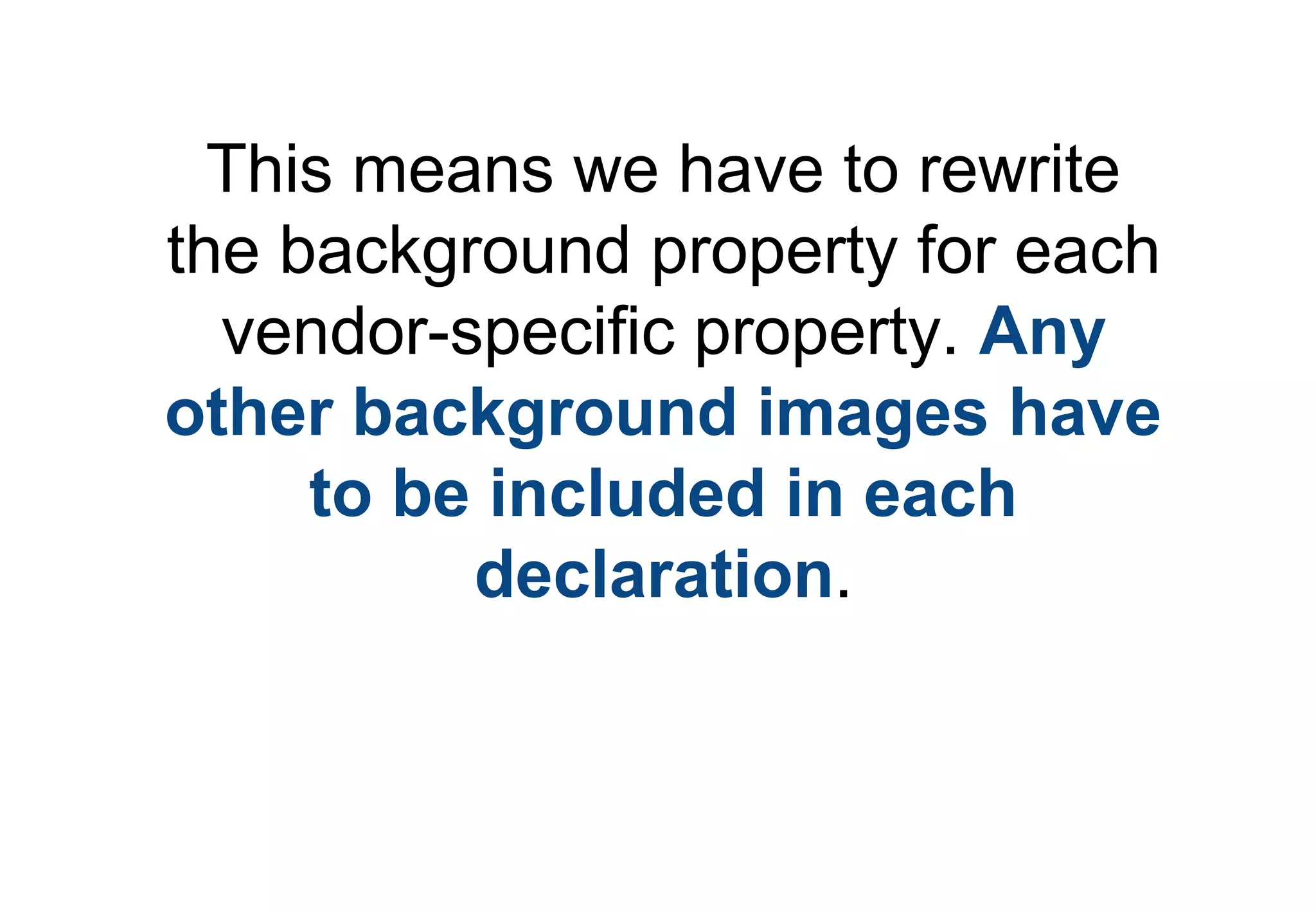 This means we have to rewrite
the background property for each
  vendor-specific property. Any
other background images have
     to be included in each
          declaration.
 