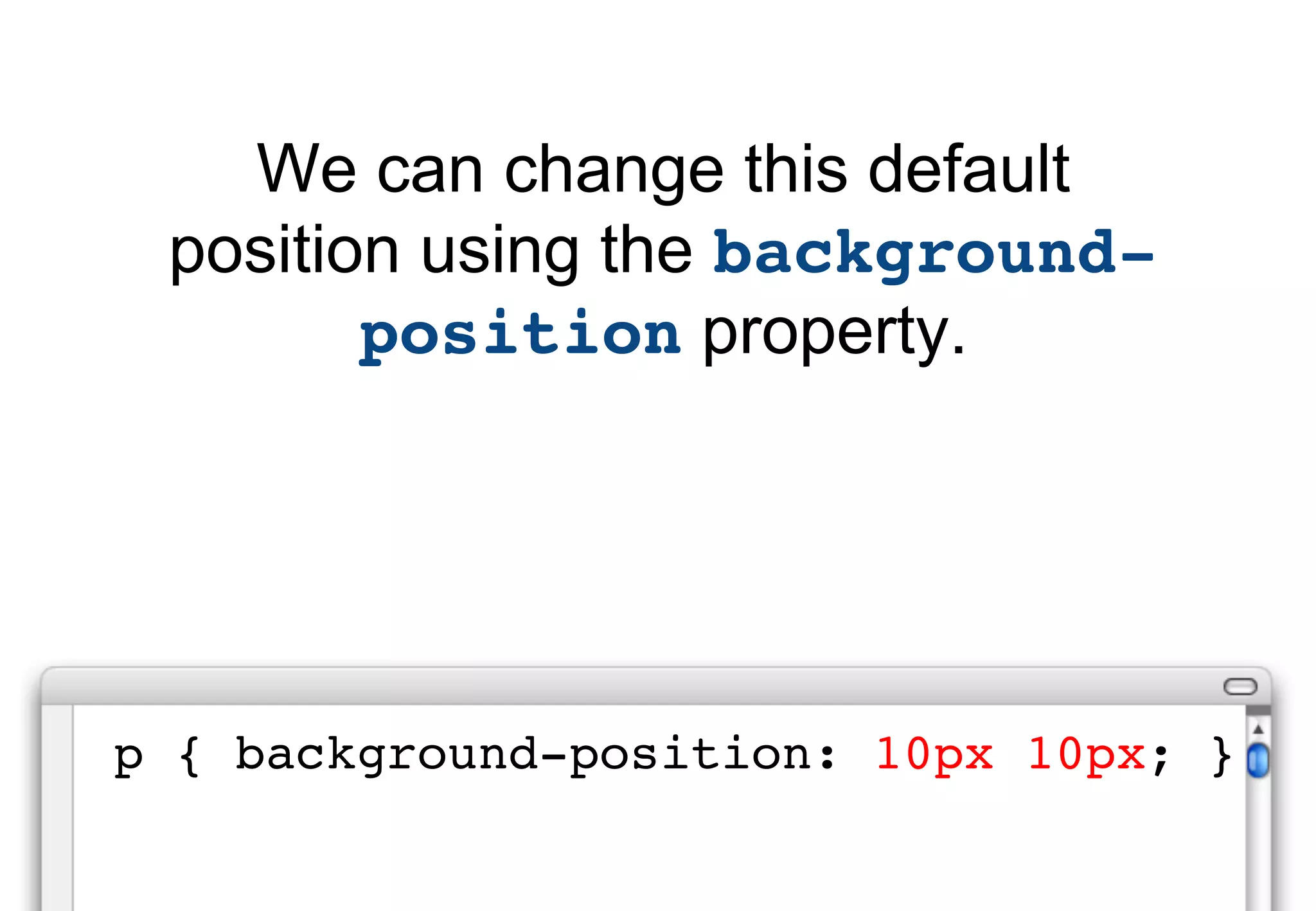 We can change this default
 position using the background-
        position property.




p { background-position: 10px 10px; }
 