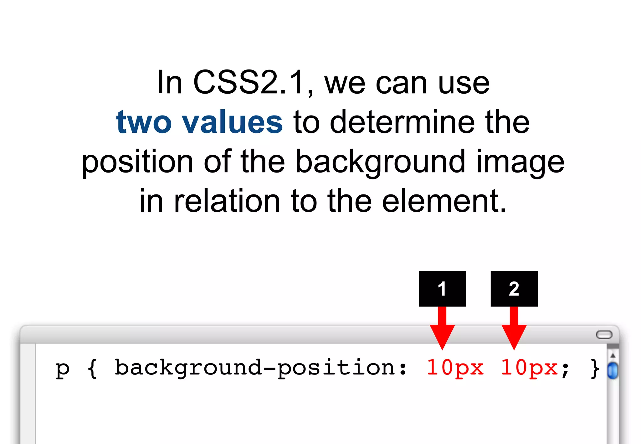 In CSS2.1, we can use
   two values to determine the
 position of the background image
     in relation to the element.

                         1    2


p { background-position: 10px 10px; }
 