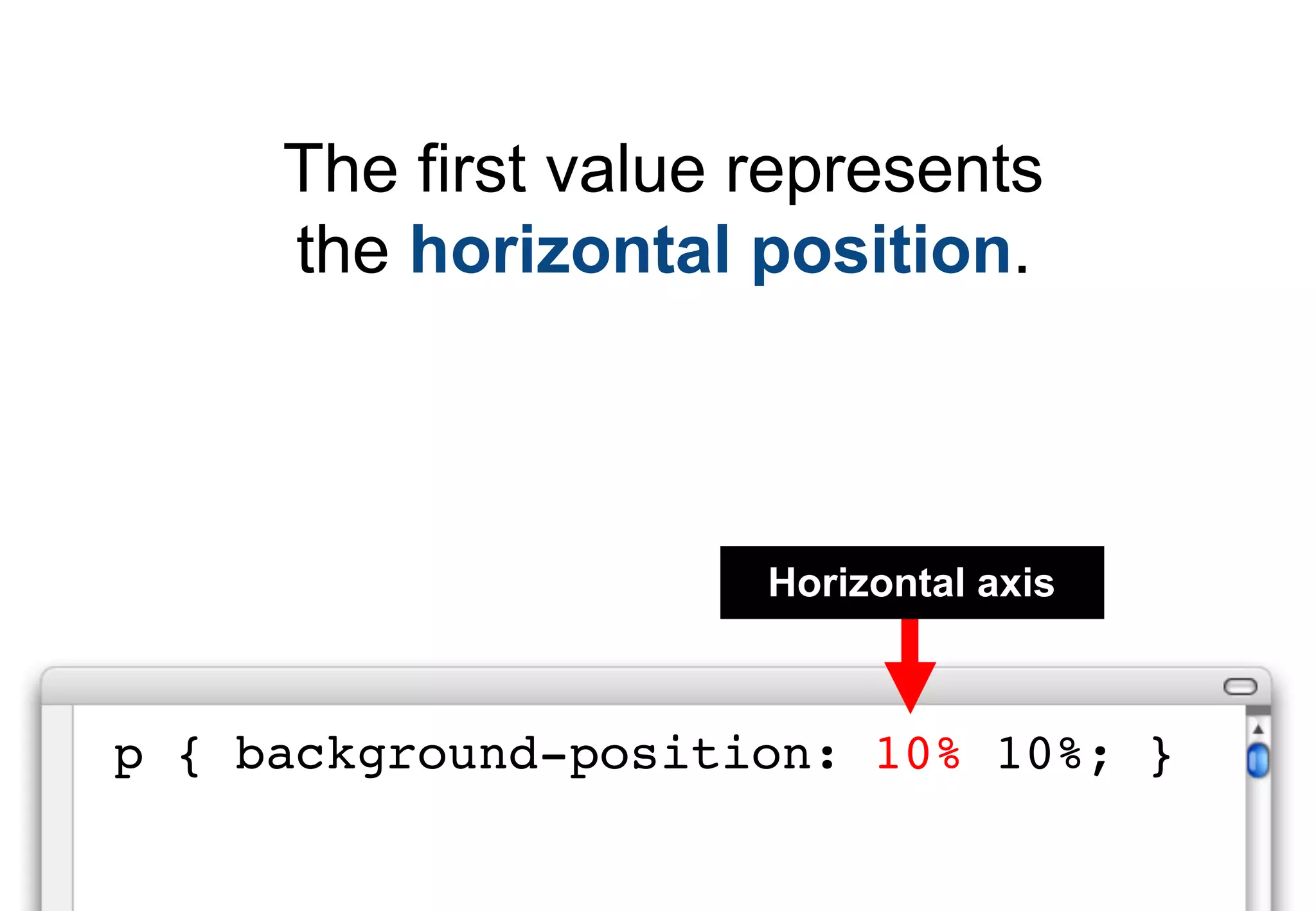 The first value represents
     the horizontal position.



                     Horizontal axis



p { background-position: 10% 10%; }
 