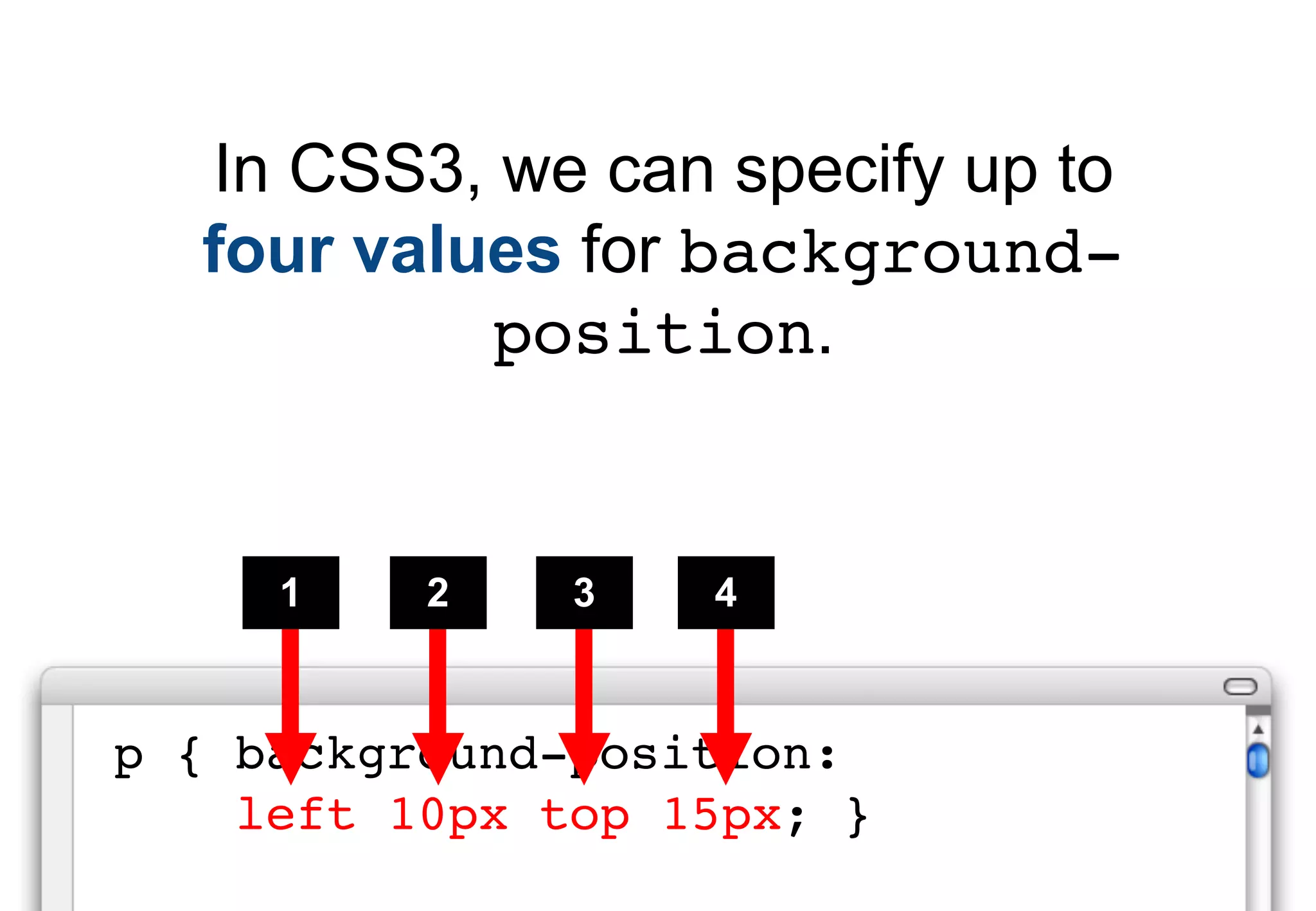 In CSS3, we can specify up to
  four values for background-
           position.


     1    2    3   4


p { background-position:
    left 10px top 15px; }
 